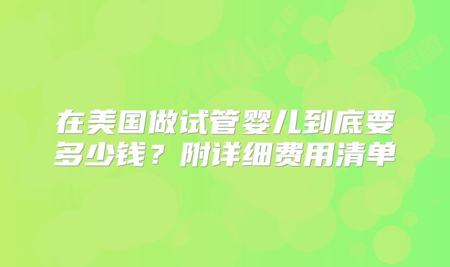 在美国做试管婴儿到底要多少钱？附详细费用清单