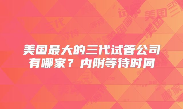 美国最大的三代试管公司有哪家？内附等待时间