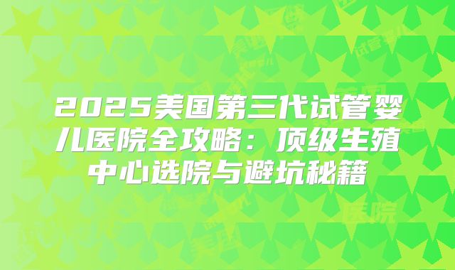 2025美国第三代试管婴儿医院全攻略：顶级生殖中心选院与避坑秘籍