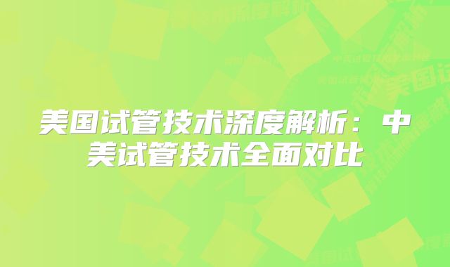 美国试管技术深度解析：中美试管技术全面对比