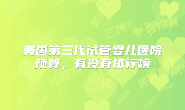 美国第三代试管婴儿医院预算，有没有排行榜