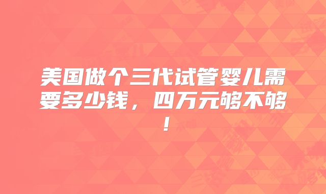 美国做个三代试管婴儿需要多少钱，四万元够不够！
