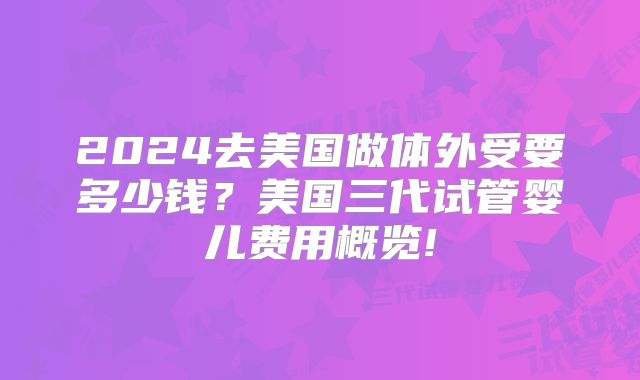 2024去美国做体外受要多少钱?美国三代试管婴儿费用概览!