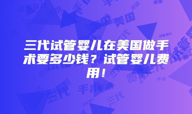 三代试管婴儿在美国做手术要多少钱？试管婴儿费用！