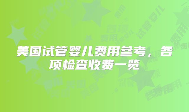 美国试管婴儿费用参考，各项检查收费一览