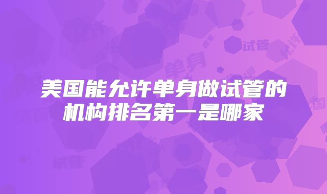 美国能允许单身做试管的机构排名第一是哪家
