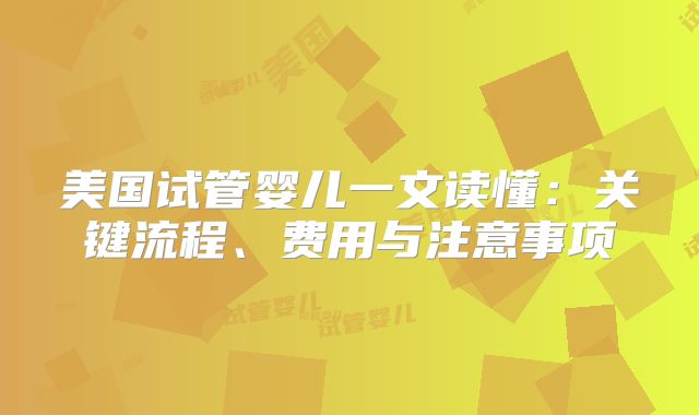 美国试管婴儿一文读懂：关键流程、费用与注意事项