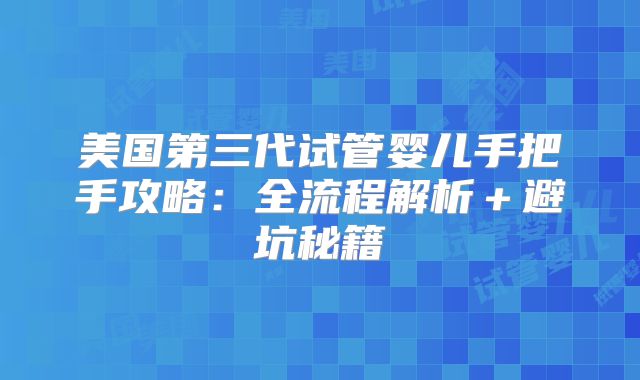 美国第三代试管婴儿手把手攻略：全流程解析＋避坑秘籍