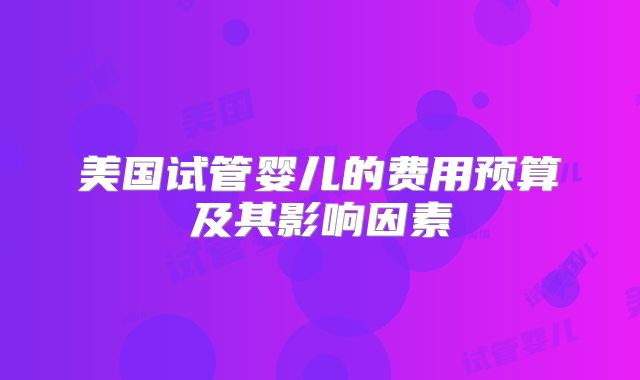 美国试管婴儿的费用预算及其影响因素