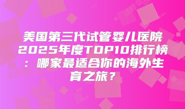 美国第三代试管婴儿医院2025年度TOP10排行榜：哪家最适合你的海外生育之旅？