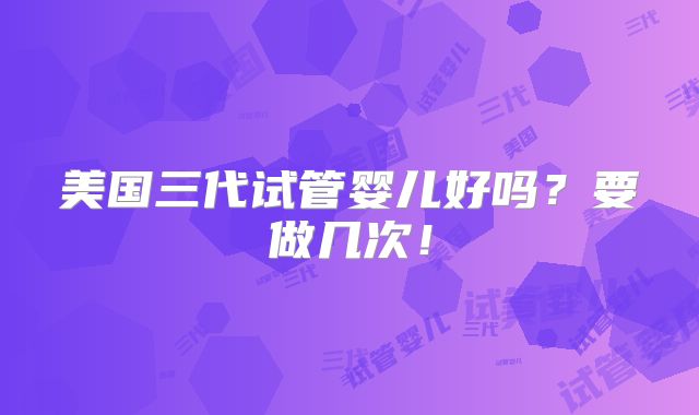 美国三代试管婴儿好吗？要做几次！