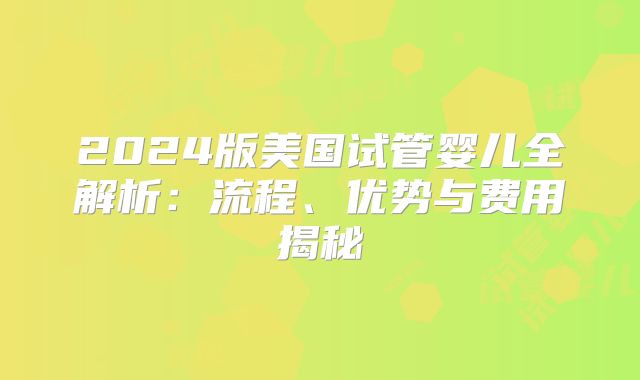 2024版美国试管婴儿全解析:流程、优势与费用揭秘