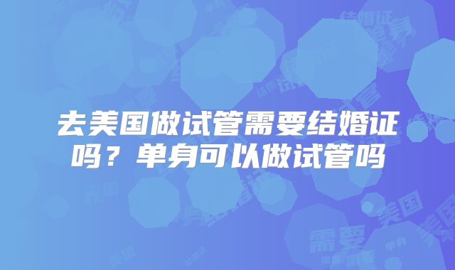 去美国做试管需要结婚证吗?单身可以做试管吗