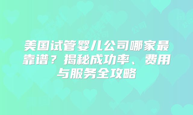 美国试管婴儿公司哪家最靠谱？揭秘成功率、费用与服务全攻略