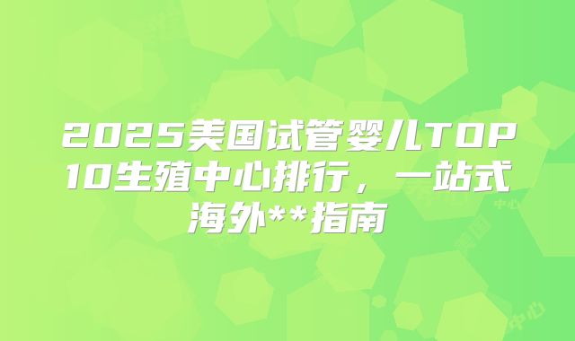 2025美国试管婴儿TOP10生殖中心排行，一站式海外**指南