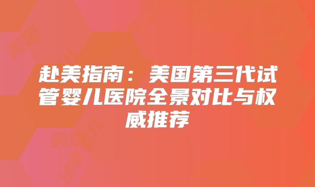赴美指南:美国第三代试管婴儿医院全景对比与权威推荐