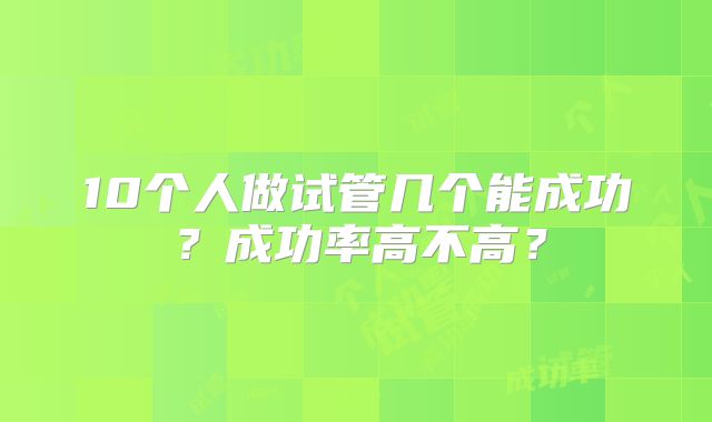 10个人做试管几个能成功？成功率高不高？