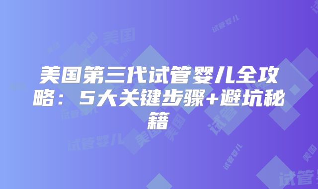 美国第三代试管婴儿全攻略：5大关键步骤+避坑秘籍