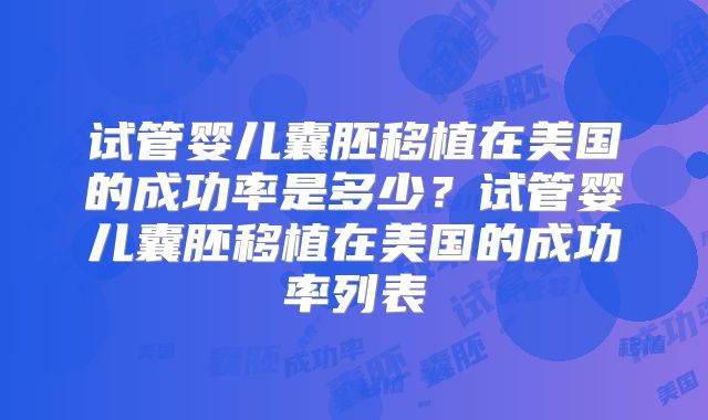 试管婴儿囊胚移植在美国的成功率是多少？试管婴儿囊胚移植在美国的成功率列表