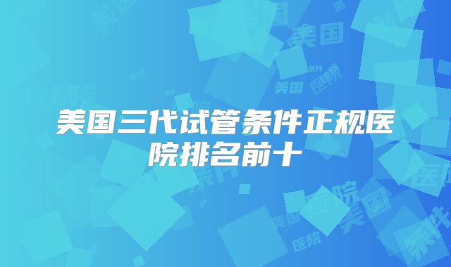 美国三代试管条件正规医院排名前十
