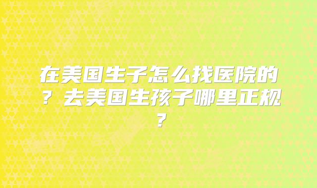 在美国生子怎么找医院的？去美国生孩子哪里正规？