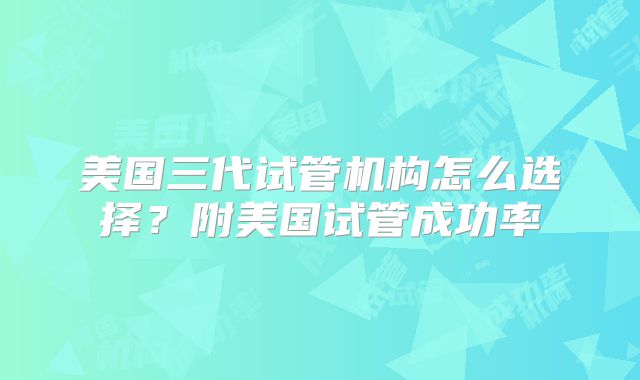 美国三代试管机构怎么选择?附美国试管成功率