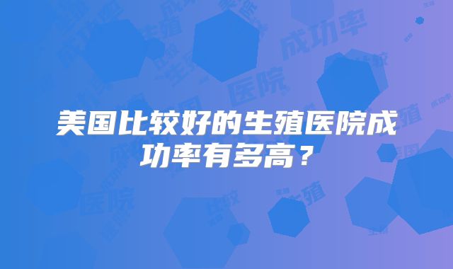 美国比较好的生殖医院成功率有多高？