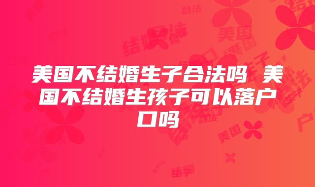 美国不结婚生子合法吗 美国不结婚生孩子可以落户口吗
