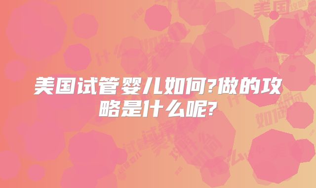 美国试管婴儿如何?做的攻略是什么呢?