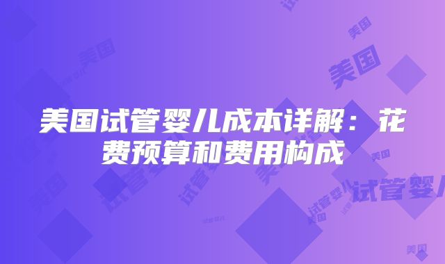 美国试管婴儿成本详解：花费预算和费用构成