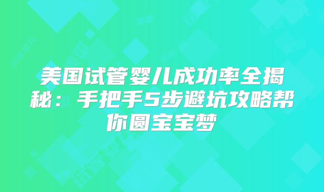 美国试管婴儿成功率全揭秘：手把手5步避坑攻略帮你圆宝宝梦