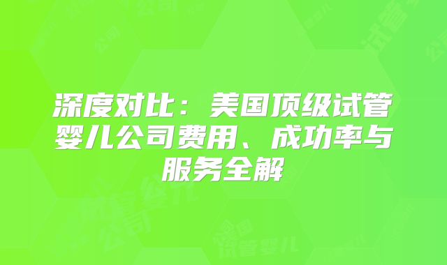 深度对比:美国顶级试管婴儿公司费用、成功率与服务全解