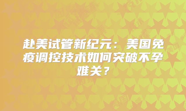 赴美试管新纪元：美国免疫调控技术如何突破不孕难关？
