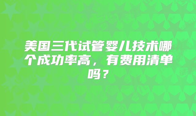 美国三代试管婴儿技术哪个成功率高，有费用清单吗？