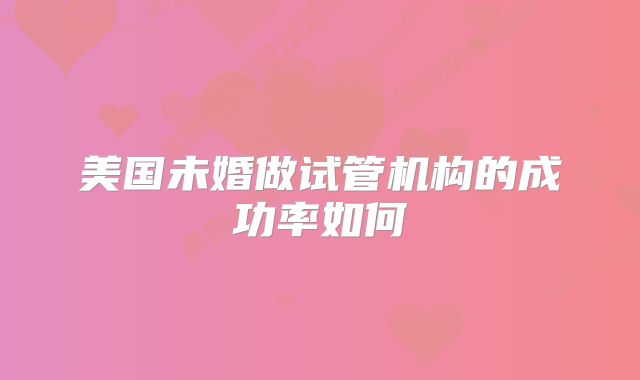 美国未婚做试管机构的成功率如何