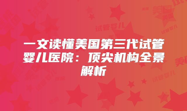 一文读懂美国第三代试管婴儿医院:顶尖机构全景解析
