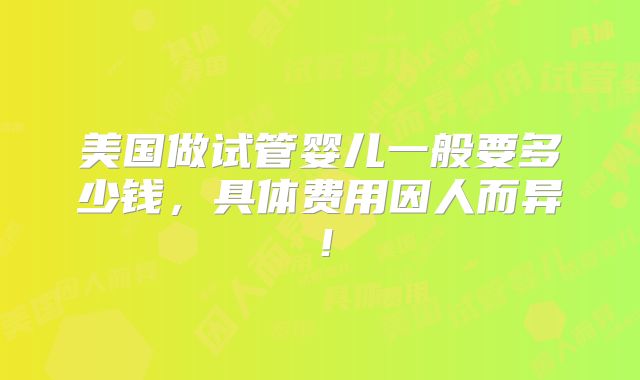 美国做试管婴儿一般要多少钱，具体费用因人而异！
