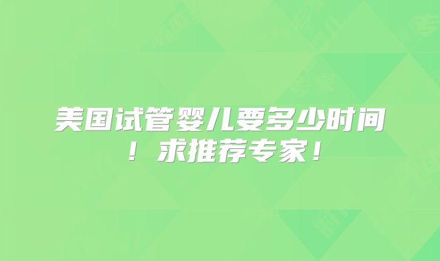 美国试管婴儿要多少时间！求推荐专家！