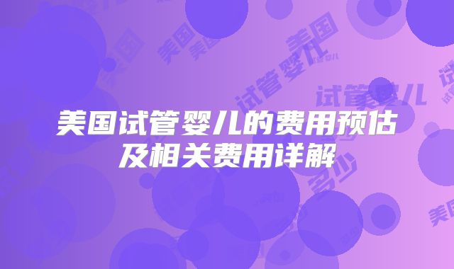 美国试管婴儿的费用预估及相关费用详解
