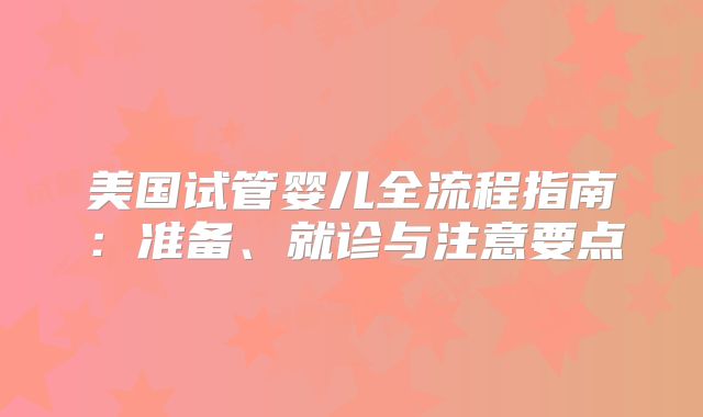 美国试管婴儿全流程指南：准备、就诊与注意要点