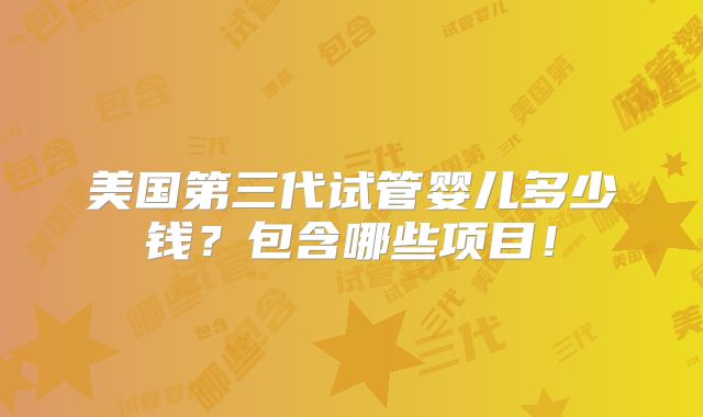 美国第三代试管婴儿多少钱？包含哪些项目！
