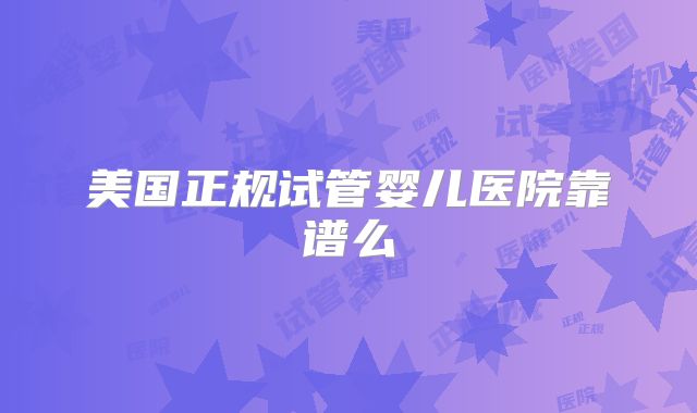 美国正规试管婴儿医院靠谱么