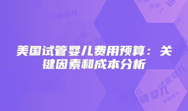 美国试管婴儿费用预算：关键因素和成本分析