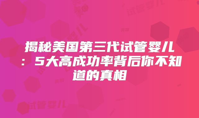 揭秘美国第三代试管婴儿：5大高成功率背后你不知道的真相