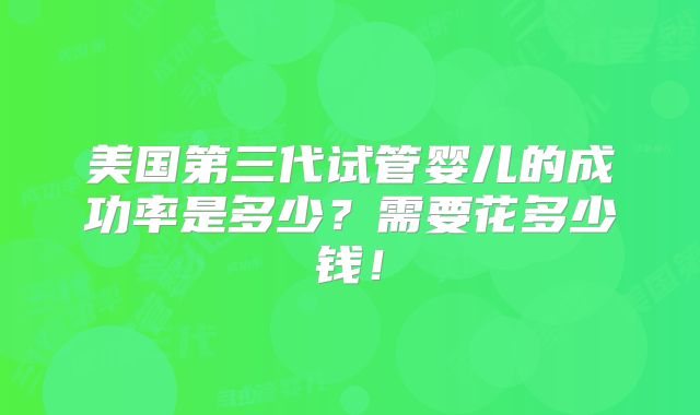 美国第三代试管婴儿的成功率是多少？需要花多少钱！