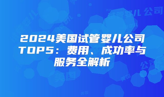 2024美国试管婴儿公司TOP5：费用、成功率与服务全解析