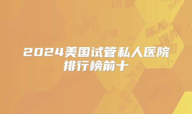 2024美国试管私人医院排行榜前十