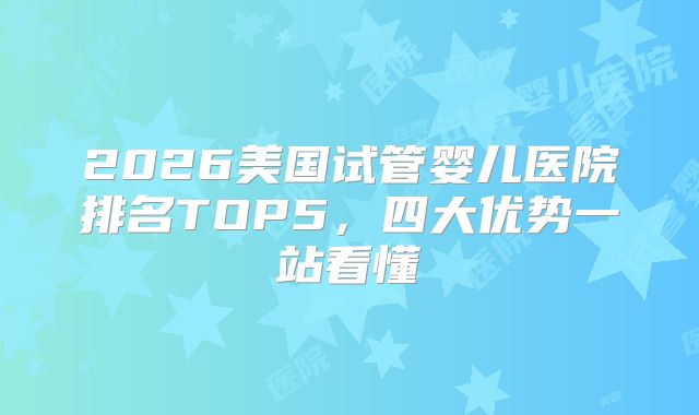 2026美国试管婴儿医院排名TOP5，四大优势一站看懂