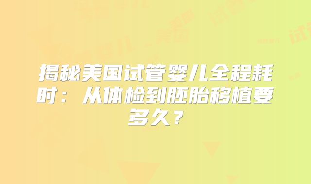 揭秘美国试管婴儿全程耗时：从体检到胚胎移植要多久？