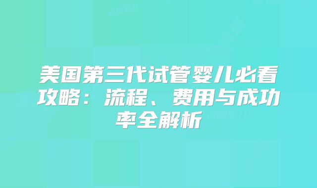 美国第三代试管婴儿必看攻略：流程、费用与成功率全解析